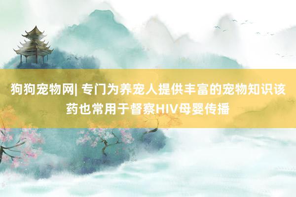 狗狗宠物网| 专门为养宠人提供丰富的宠物知识该药也常用于督察HIV母婴传播
