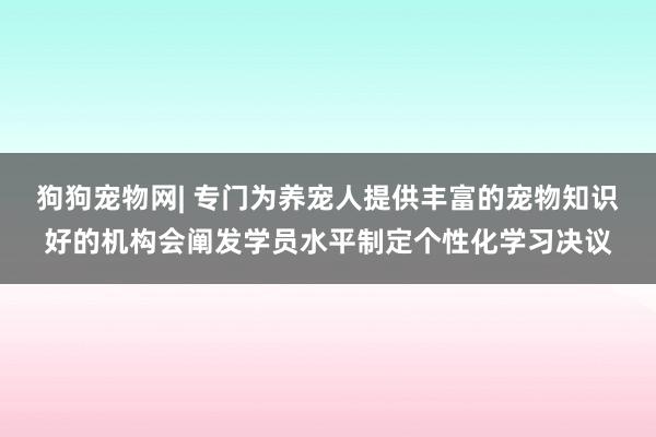 狗狗宠物网| 专门为养宠人提供丰富的宠物知识好的机构会阐发学员水平制定个性化学习决议