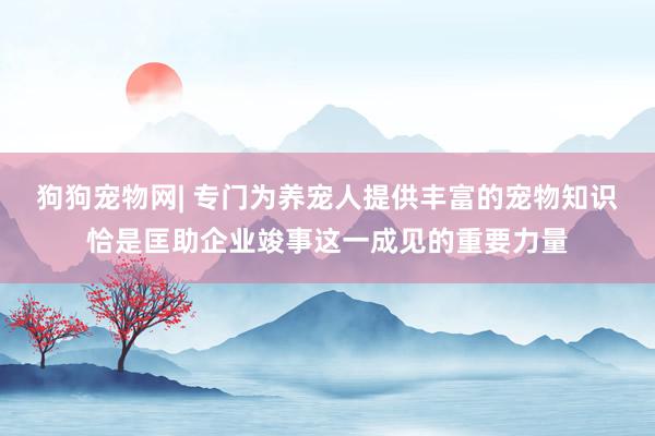 狗狗宠物网| 专门为养宠人提供丰富的宠物知识恰是匡助企业竣事这一成见的重要力量