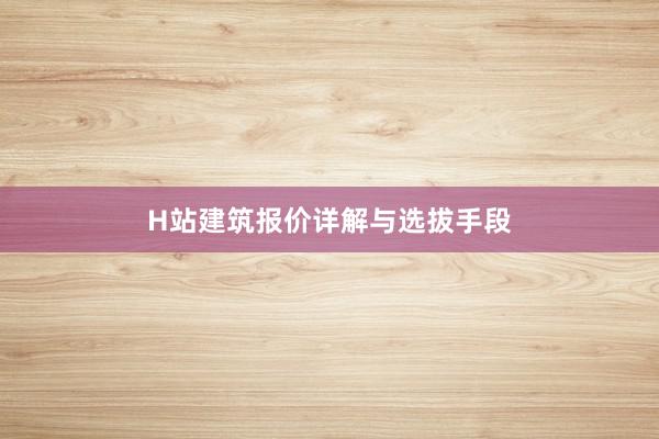 H站建筑报价详解与选拔手段
