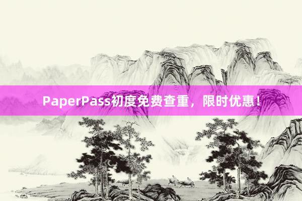PaperPass初度免费查重，限时优惠！