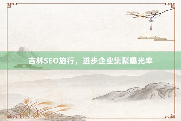 吉林SEO施行，进步企业集聚曝光率