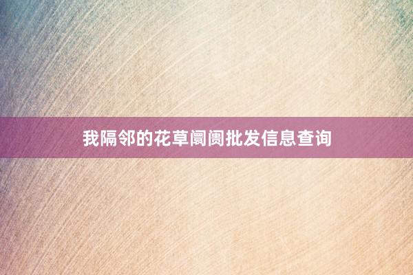 我隔邻的花草阛阓批发信息查询
