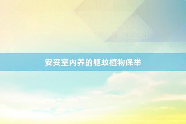 安妥室内养的驱蚊植物保举