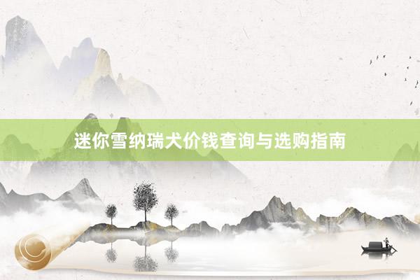 迷你雪纳瑞犬价钱查询与选购指南