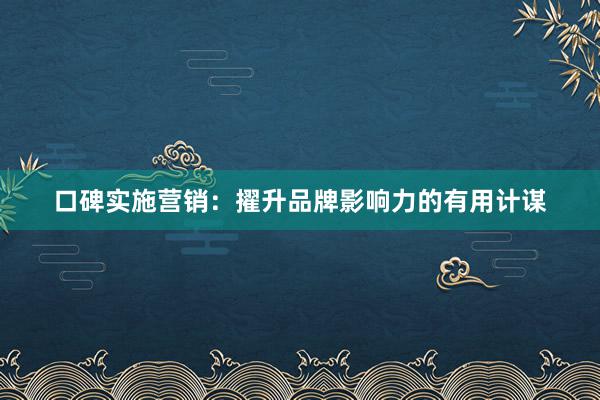 口碑实施营销：擢升品牌影响力的有用计谋